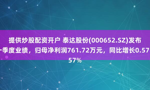 提供炒股配资开户 泰达股份(000652.SZ)发布一季度业绩，归母净利润761.72万元，同比增长0.57%