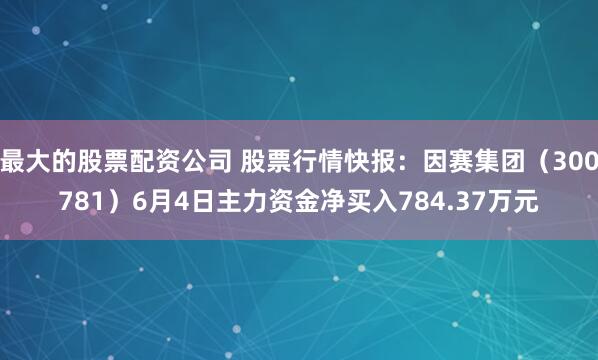 最大的股票配资公司 股票行情快报：因赛集团（300781）6月4日主力资金净买入784.37万元