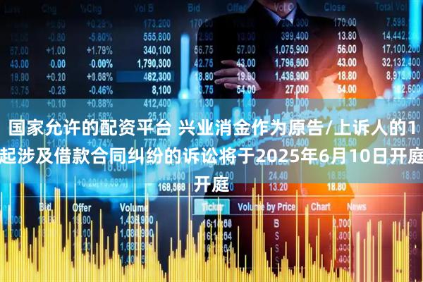 国家允许的配资平台 兴业消金作为原告/上诉人的1起涉及借款合同纠纷的诉讼将于2025年6月10日开庭
