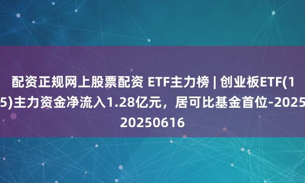 配资正规网上股票配资 ETF主力榜 | 创业板ETF(159915)主力资金净流入1.28亿元，居可比基金首位-20250616