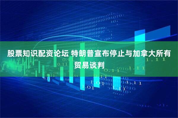 股票知识配资论坛 特朗普宣布停止与加拿大所有贸易谈判