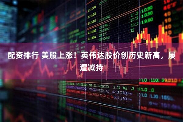 配资排行 美股上涨！英伟达股价创历史新高，屡遭减持