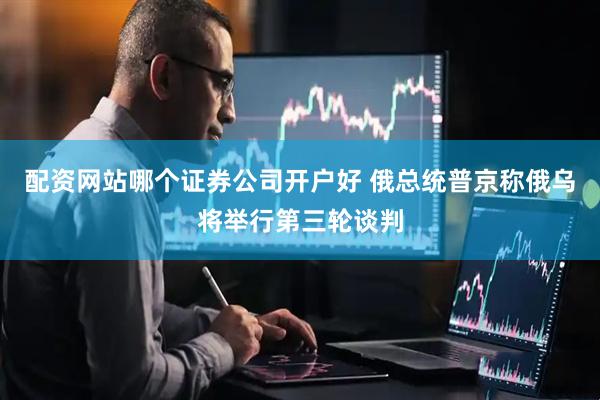 配资网站哪个证券公司开户好 俄总统普京称俄乌将举行第三轮谈判