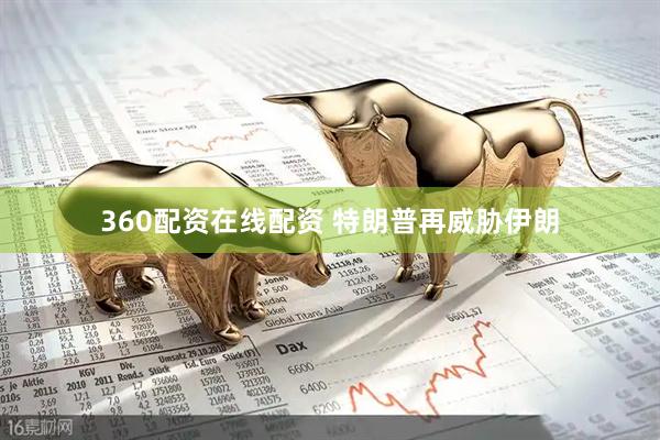360配资在线配资 特朗普再威胁伊朗