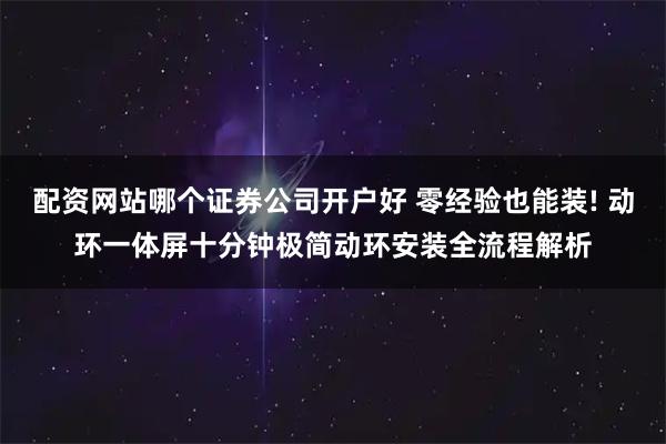 配资网站哪个证券公司开户好 零经验也能装! 动环一体屏十分钟极简动环安装全流程解析