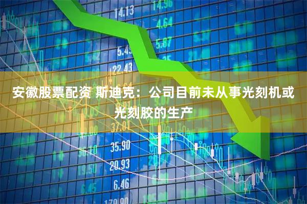 安徽股票配资 斯迪克：公司目前未从事光刻机或光刻胶的生产